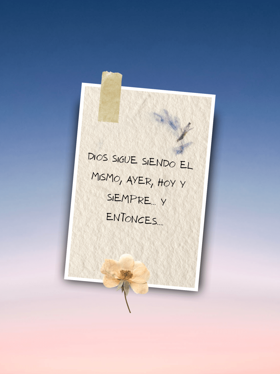 Dios sigue siendo el mismo, ayer, hoy y siempre… y&nbsp;entonces….