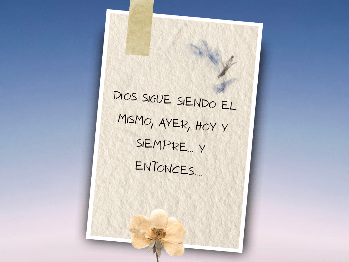 Dios sigue siendo el mismo, ayer, hoy y siempre… y&nbsp;entonces….